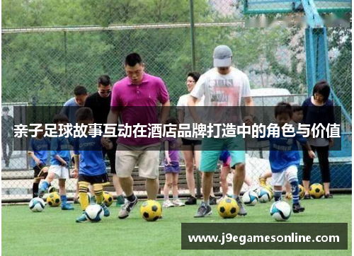 亲子足球故事互动在酒店品牌打造中的角色与价值