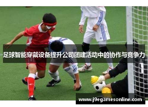 足球智能穿戴设备提升公司团建活动中的协作与竞争力