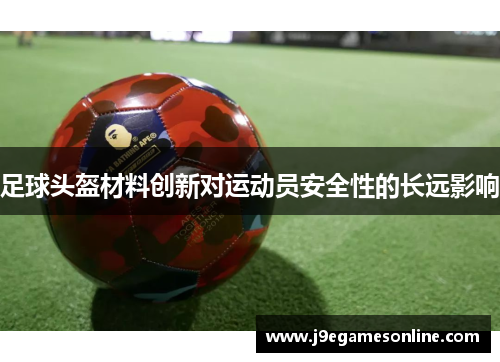 足球头盔材料创新对运动员安全性的长远影响